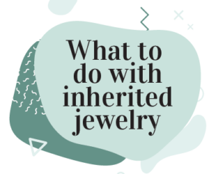 What to Do With Inherited Jewelry: The Ultimate Guide